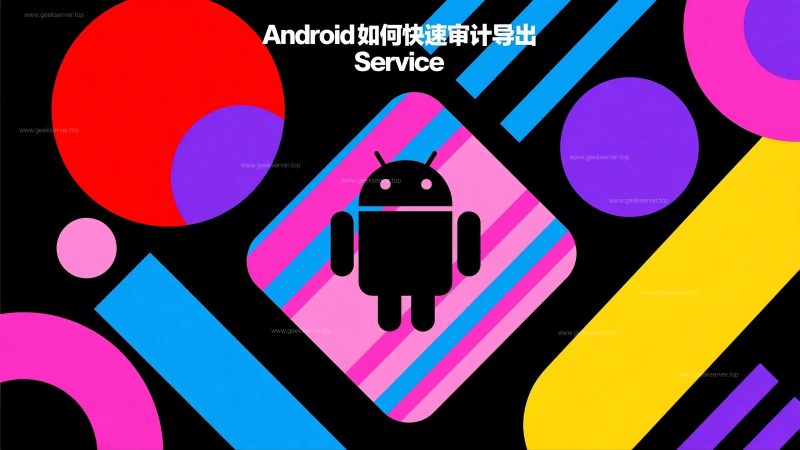 Android 快速审计导出 Service 流程指南-极客星球